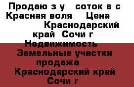 Продаю з/у 6 соток в с Красная воля. › Цена ­ 1 500 000 - Краснодарский край, Сочи г. Недвижимость » Земельные участки продажа   . Краснодарский край,Сочи г.